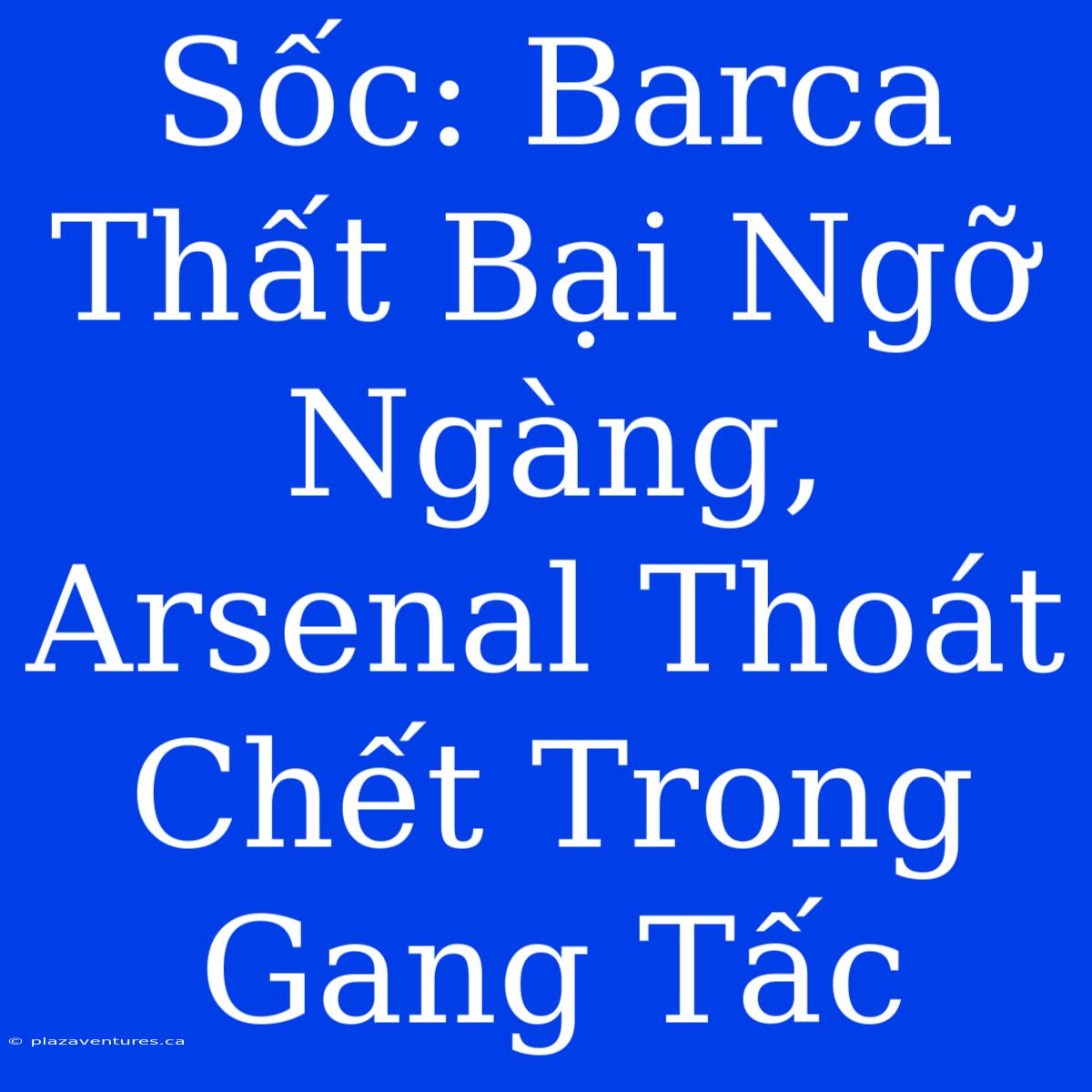 Sốc: Barca Thất Bại Ngỡ Ngàng, Arsenal Thoát Chết Trong Gang Tấc