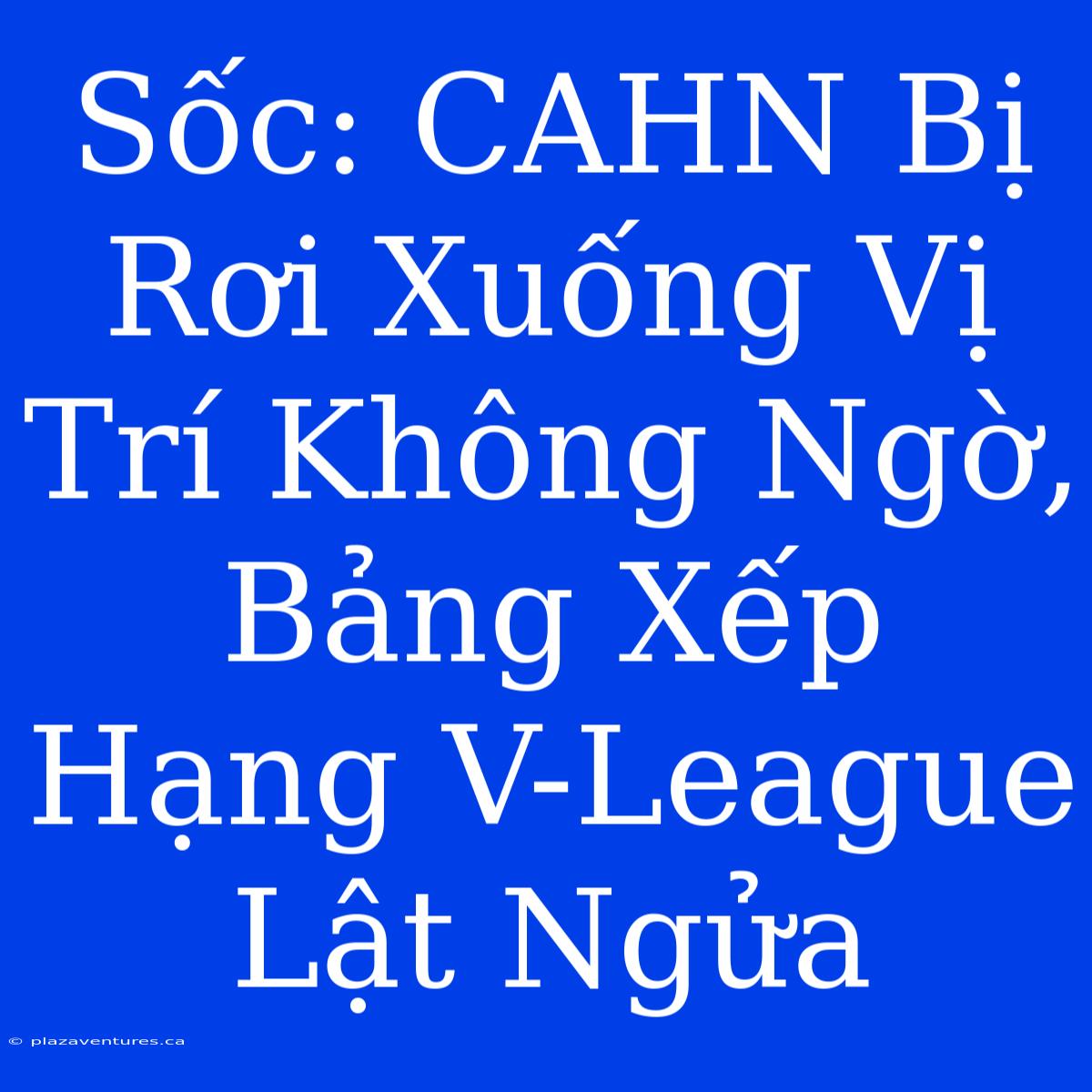 Sốc: CAHN Bị Rơi Xuống Vị Trí Không Ngờ, Bảng Xếp Hạng V-League Lật Ngửa