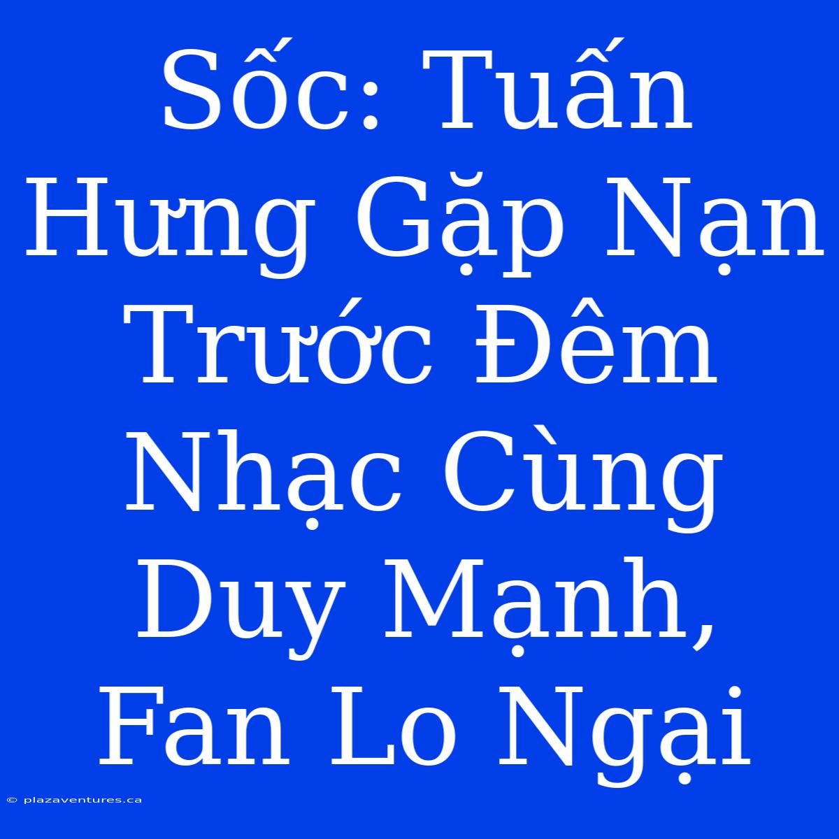 Sốc: Tuấn Hưng Gặp Nạn Trước Đêm Nhạc Cùng Duy Mạnh, Fan Lo Ngại