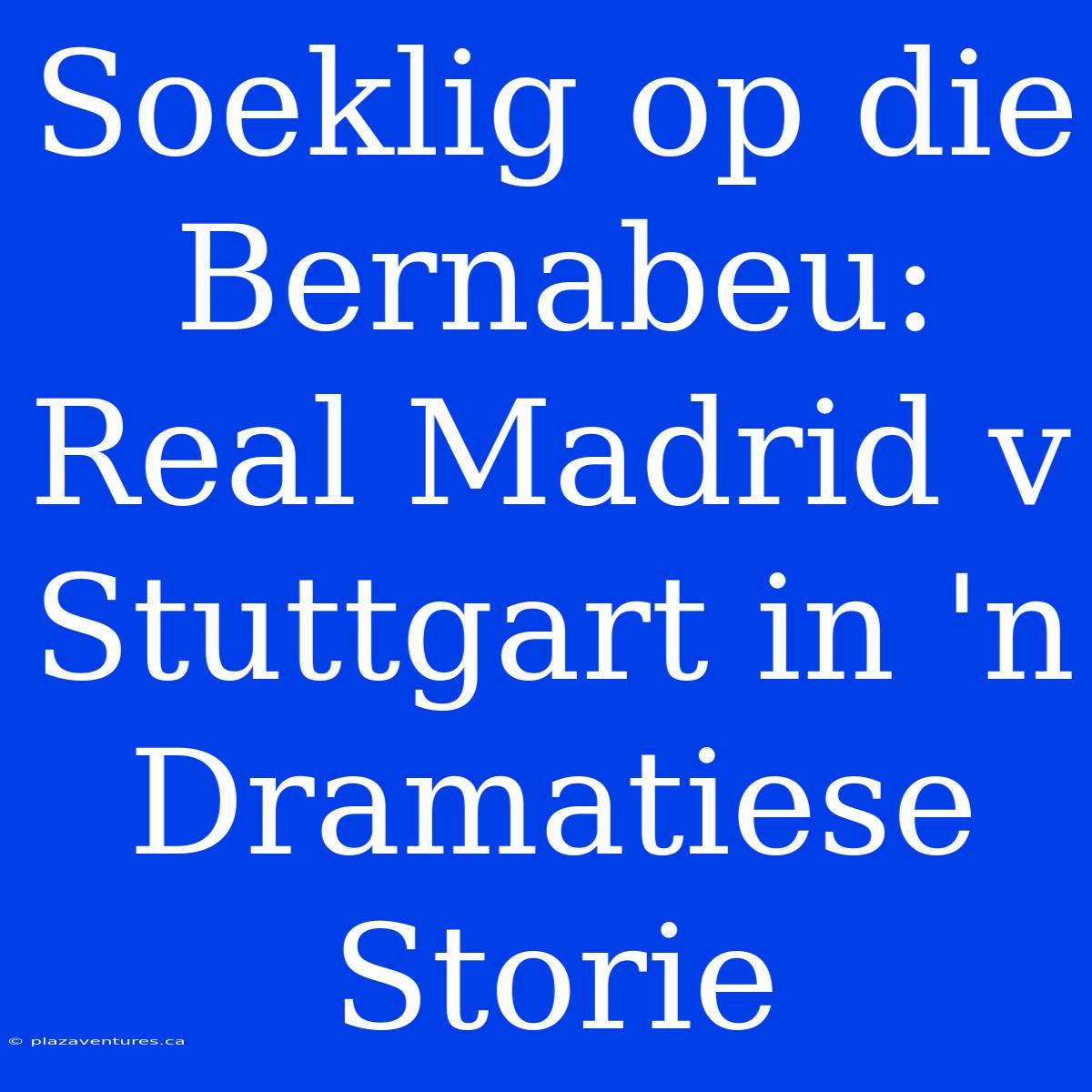 Soeklig Op Die Bernabeu: Real Madrid V Stuttgart In 'n Dramatiese Storie