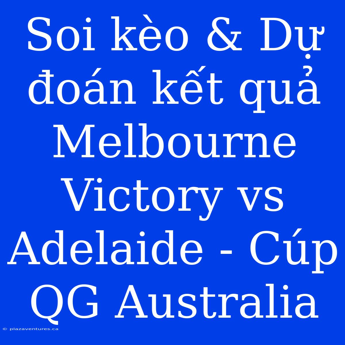 Soi Kèo & Dự Đoán Kết Quả Melbourne Victory Vs Adelaide - Cúp QG Australia