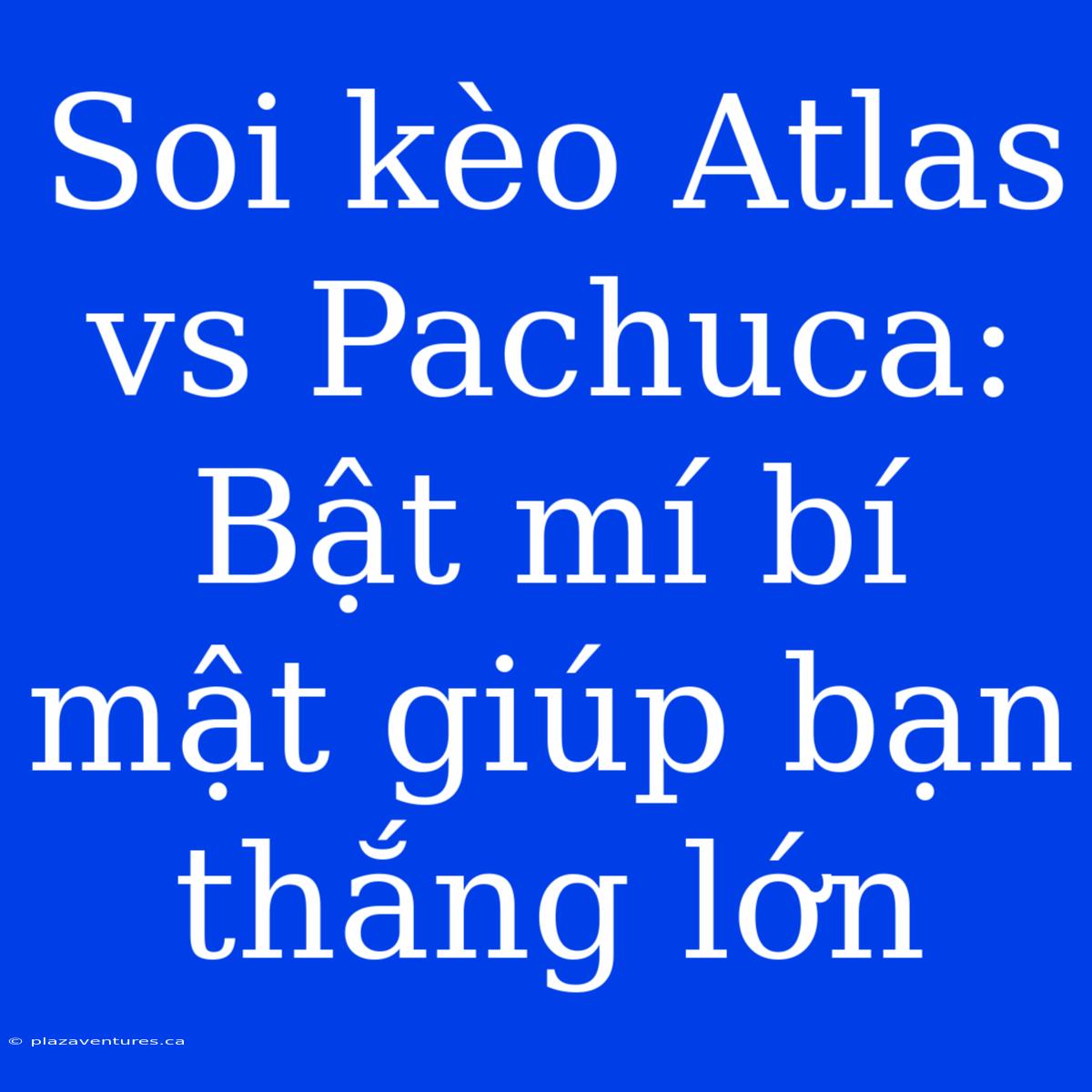 Soi Kèo Atlas Vs Pachuca: Bật Mí Bí Mật Giúp Bạn Thắng Lớn