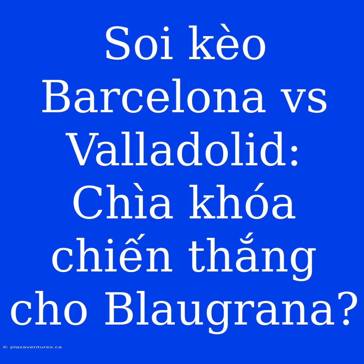 Soi Kèo Barcelona Vs Valladolid: Chìa Khóa Chiến Thắng Cho Blaugrana?