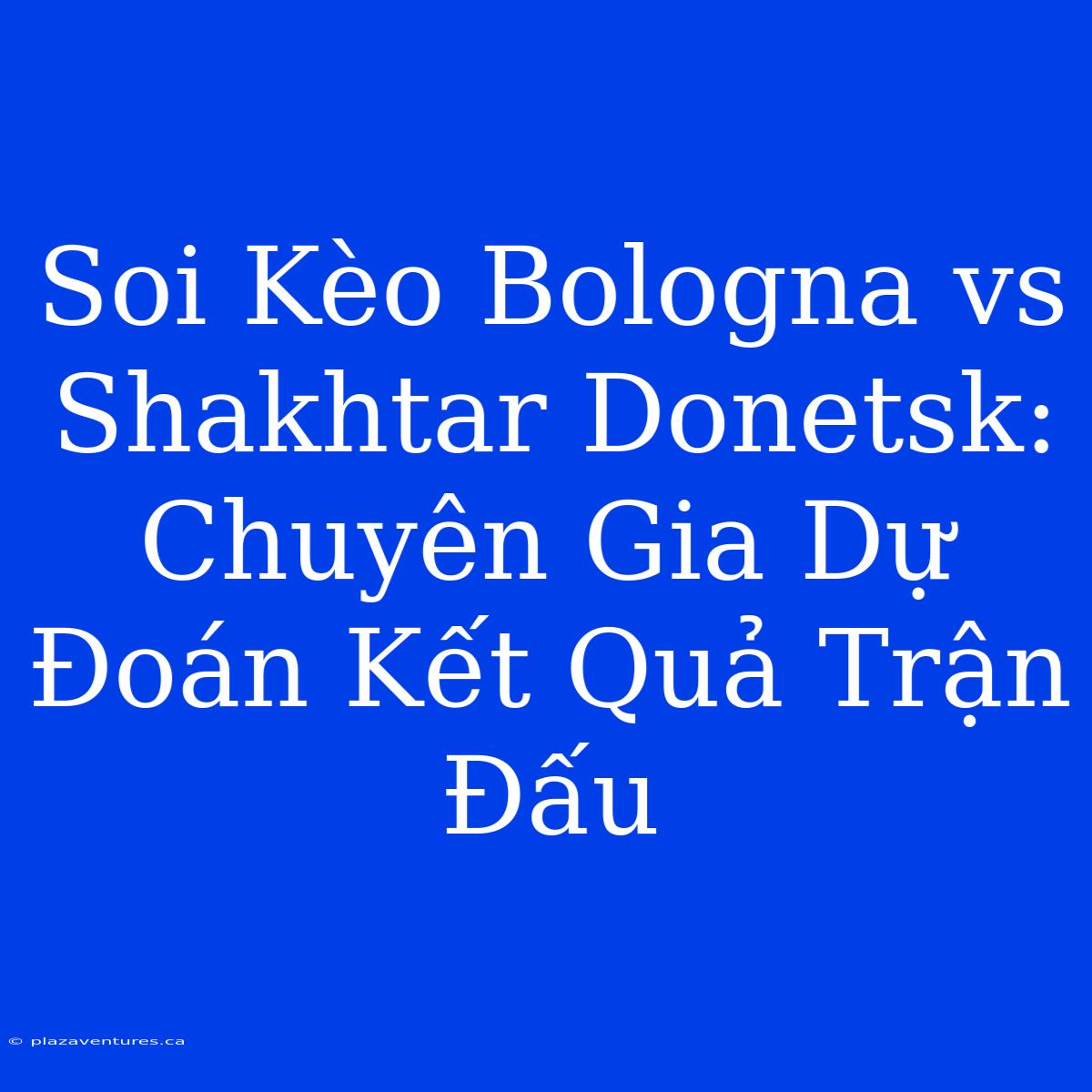 Soi Kèo Bologna Vs Shakhtar Donetsk: Chuyên Gia Dự Đoán Kết Quả Trận Đấu