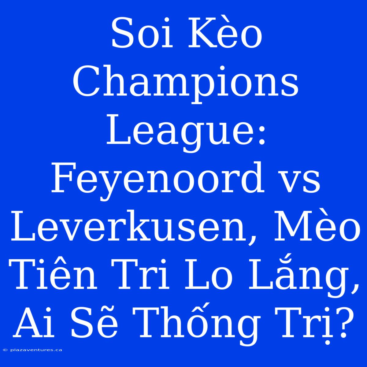 Soi Kèo Champions League: Feyenoord Vs Leverkusen, Mèo Tiên Tri Lo Lắng, Ai Sẽ Thống Trị?