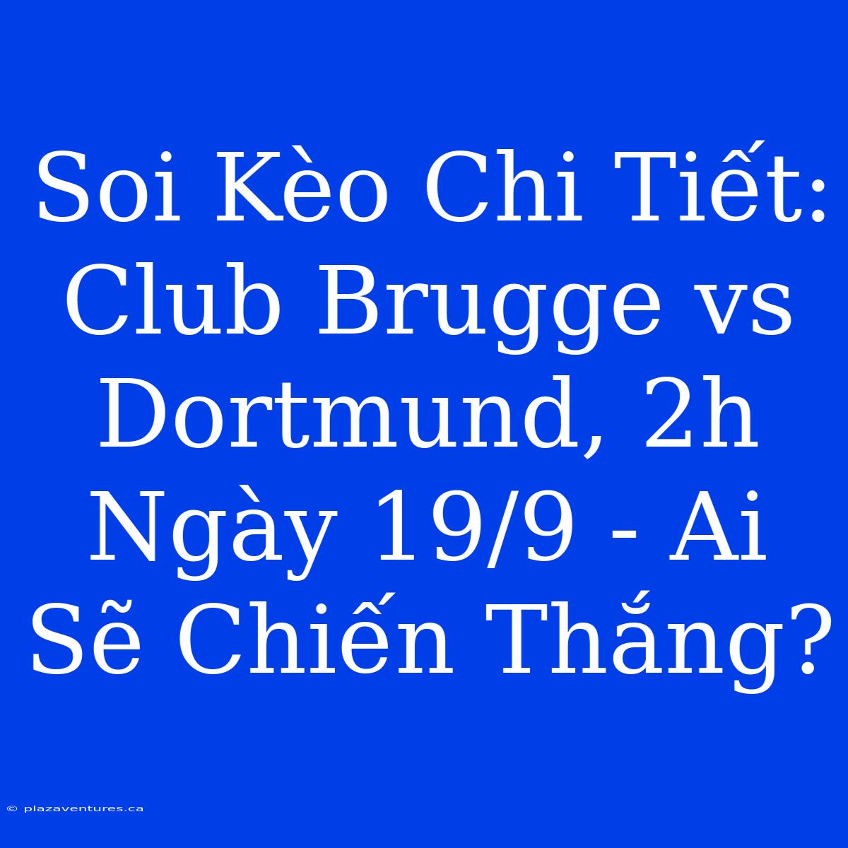 Soi Kèo Chi Tiết: Club Brugge Vs Dortmund, 2h Ngày 19/9 - Ai Sẽ Chiến Thắng?