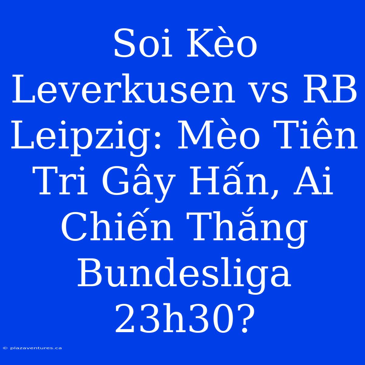 Soi Kèo Leverkusen Vs RB Leipzig: Mèo Tiên Tri Gây Hấn, Ai Chiến Thắng Bundesliga 23h30?