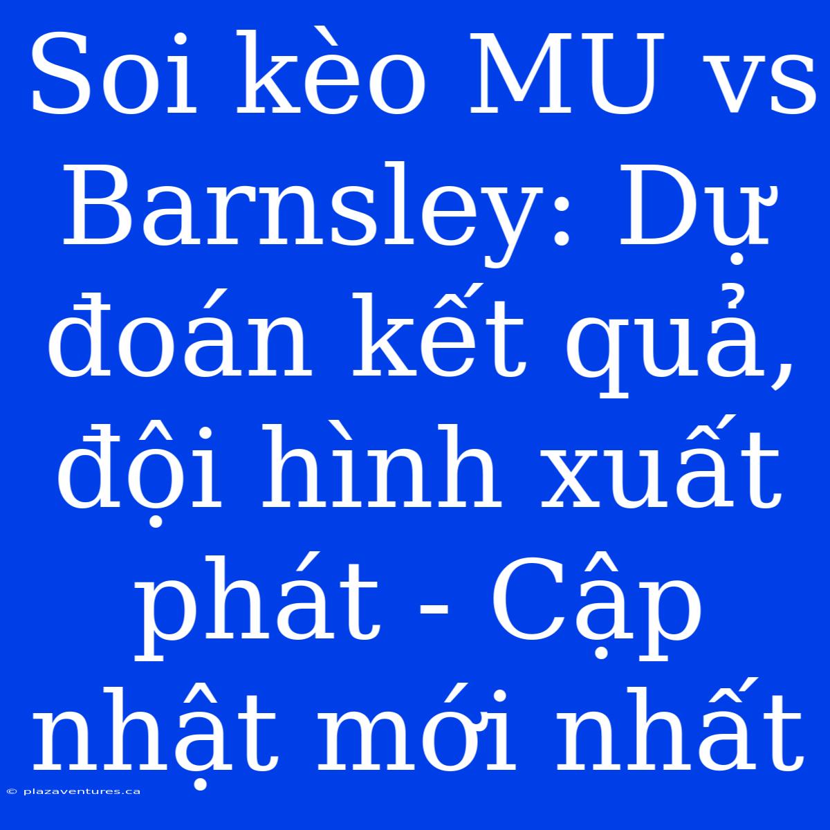 Soi Kèo MU Vs Barnsley: Dự Đoán Kết Quả, Đội Hình Xuất Phát - Cập Nhật Mới Nhất