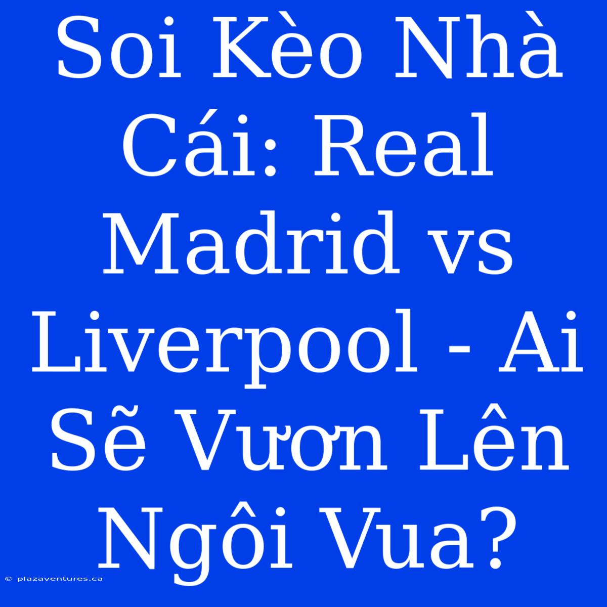 Soi Kèo Nhà Cái: Real Madrid Vs Liverpool - Ai Sẽ Vươn Lên Ngôi Vua?