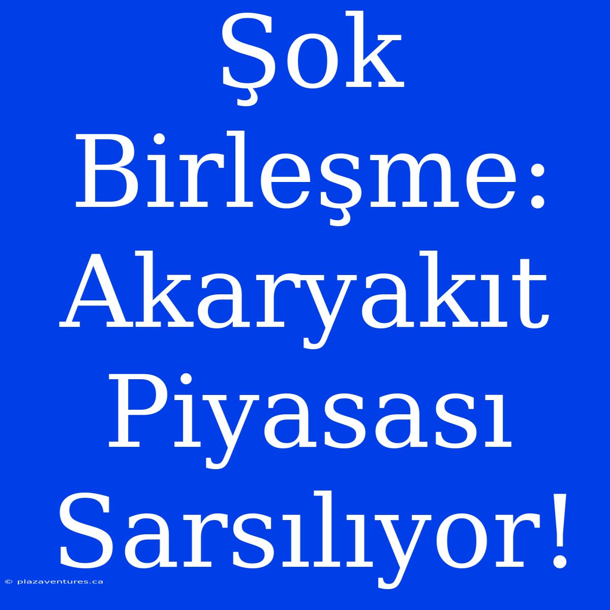 Şok Birleşme: Akaryakıt Piyasası Sarsılıyor!