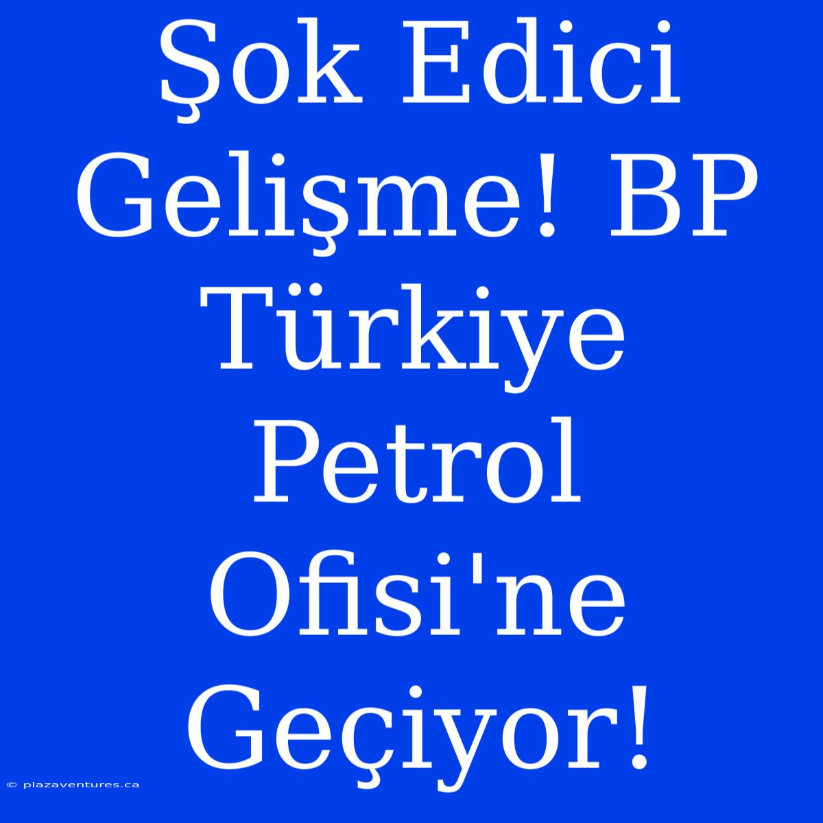 Şok Edici Gelişme! BP Türkiye Petrol Ofisi'ne Geçiyor!