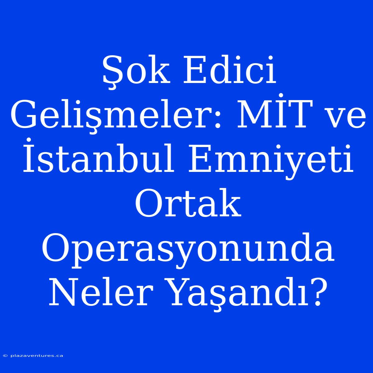 Şok Edici Gelişmeler: MİT Ve İstanbul Emniyeti Ortak Operasyonunda Neler Yaşandı?