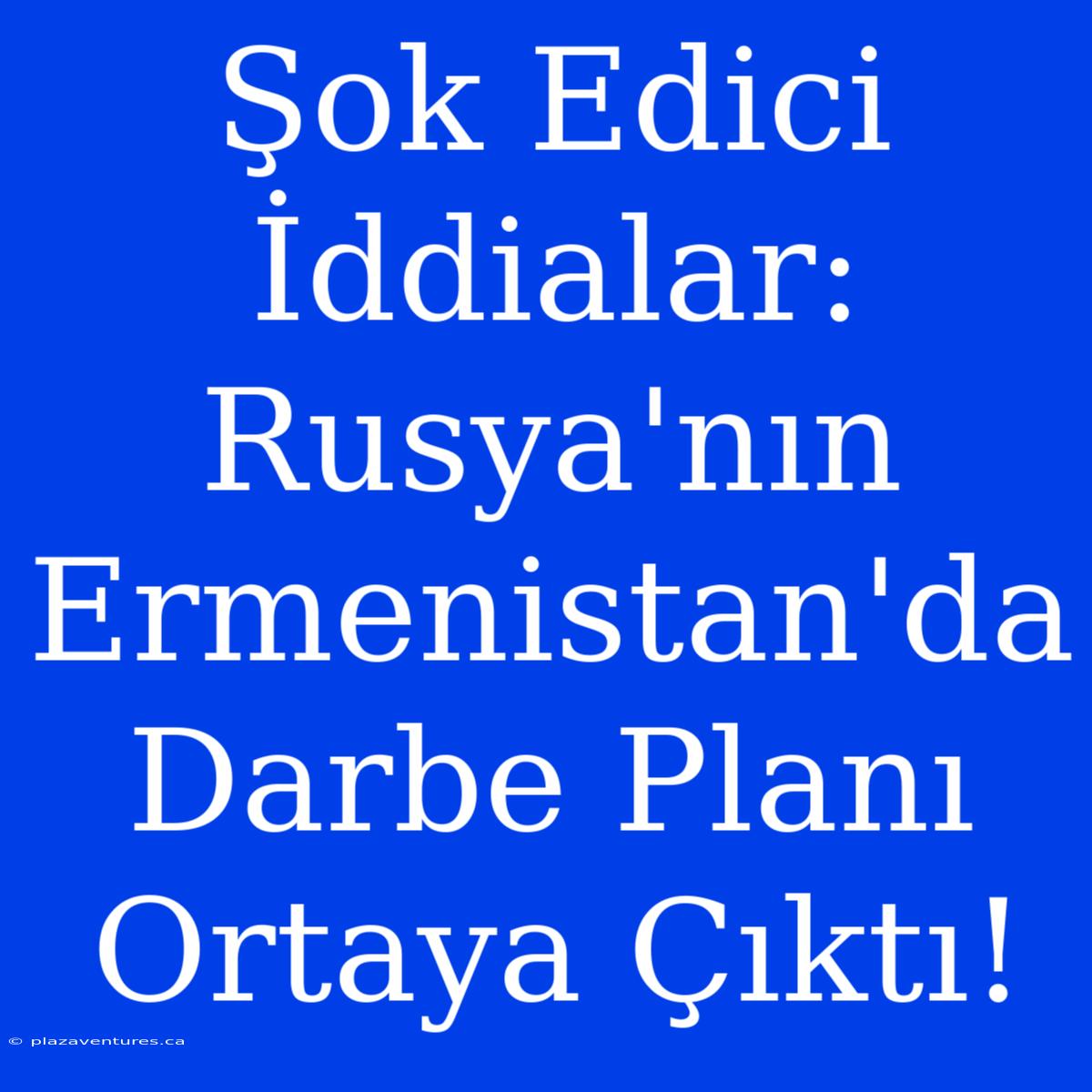 Şok Edici İddialar: Rusya'nın Ermenistan'da Darbe Planı Ortaya Çıktı!