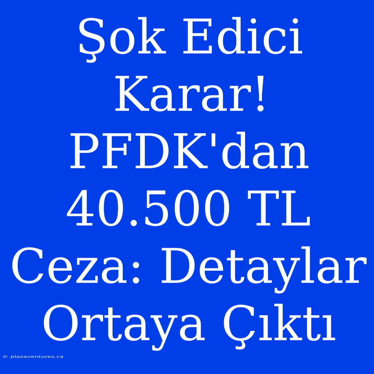 Şok Edici Karar! PFDK'dan 40.500 TL Ceza: Detaylar Ortaya Çıktı