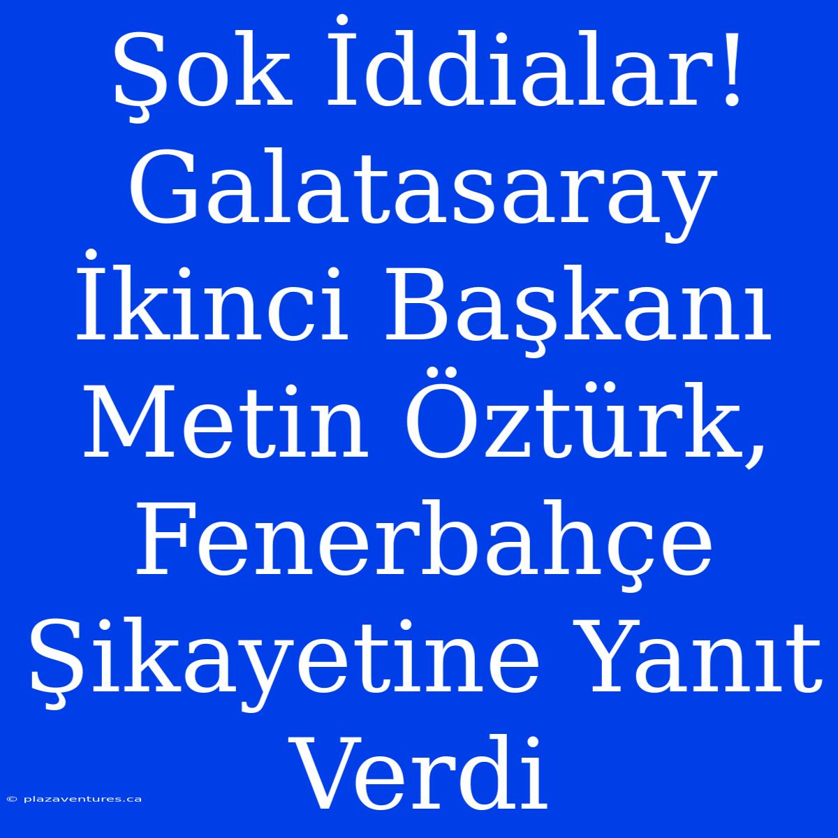 Şok İddialar! Galatasaray İkinci Başkanı Metin Öztürk, Fenerbahçe Şikayetine Yanıt Verdi