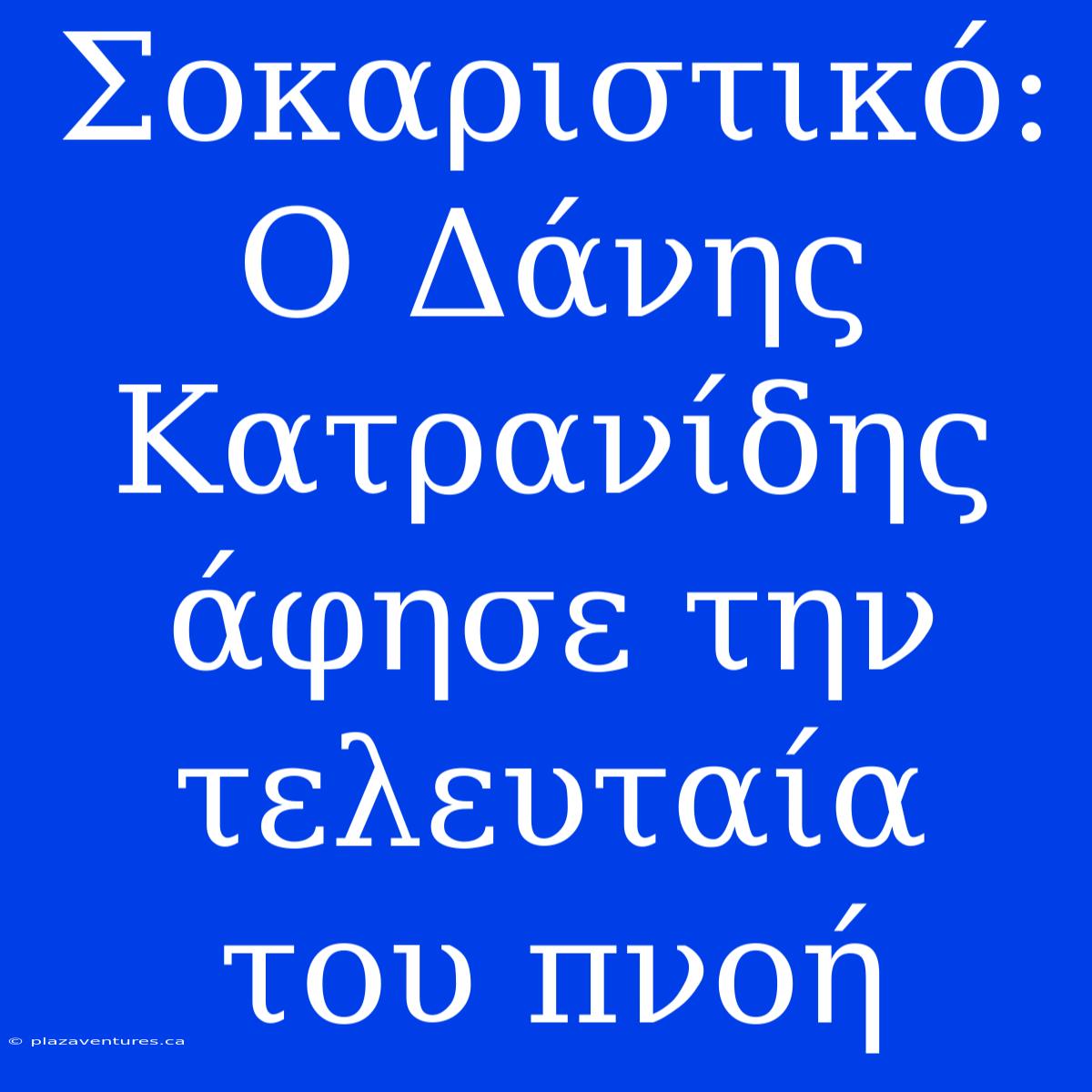 Σοκαριστικό: Ο Δάνης Κατρανίδης Άφησε Την Τελευταία Του Πνοή