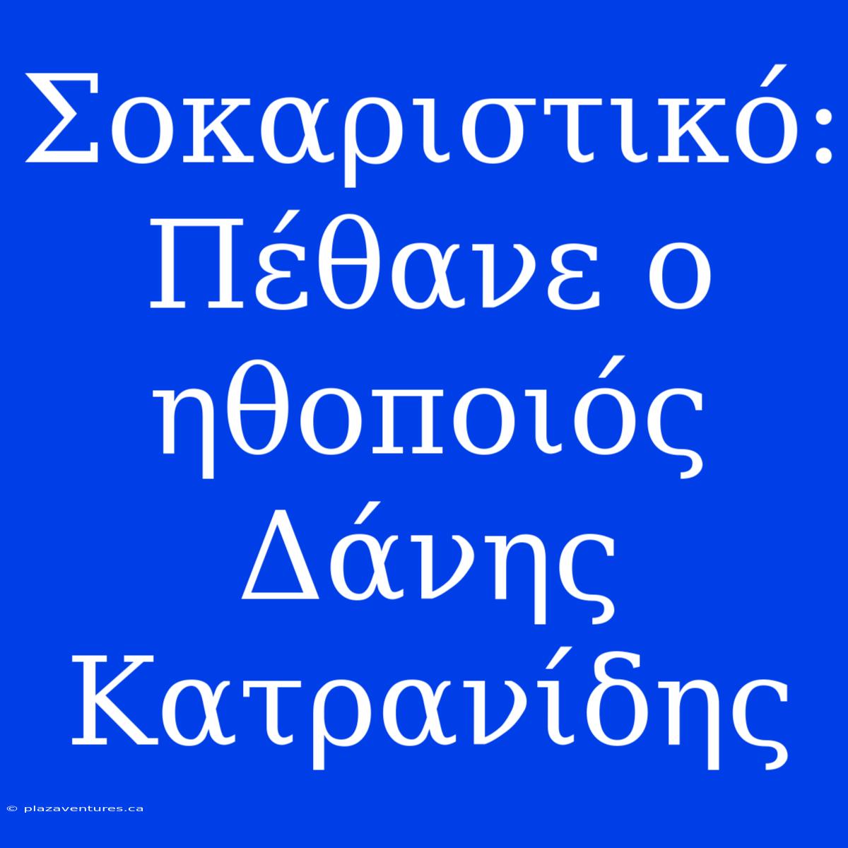 Σοκαριστικό: Πέθανε Ο Ηθοποιός Δάνης Κατρανίδης