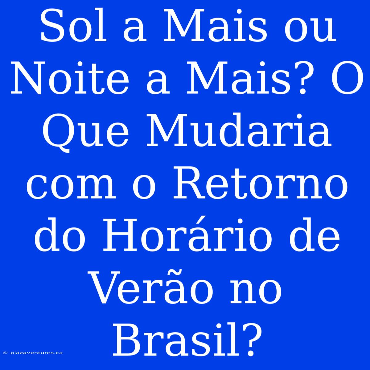 Sol A Mais Ou Noite A Mais? O Que Mudaria Com O Retorno Do Horário De Verão No Brasil?