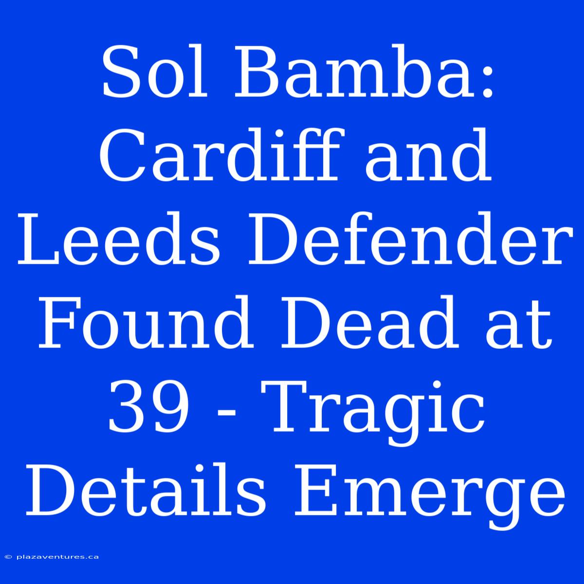 Sol Bamba: Cardiff And Leeds Defender Found Dead At 39 - Tragic Details Emerge