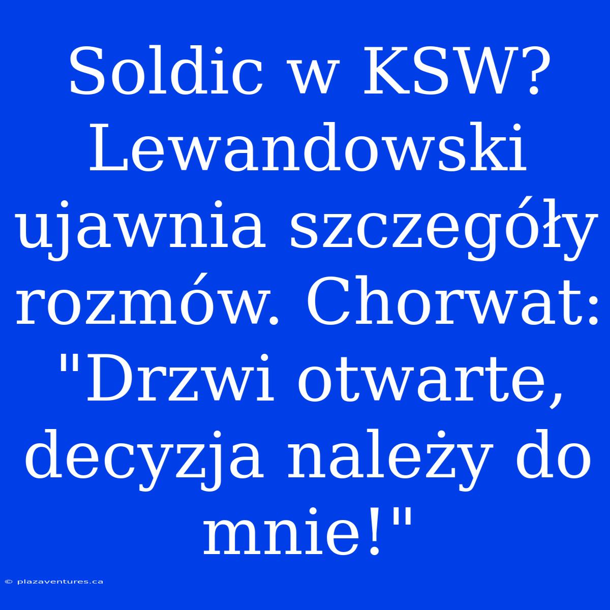 Soldic W KSW? Lewandowski Ujawnia Szczegóły Rozmów. Chorwat: 