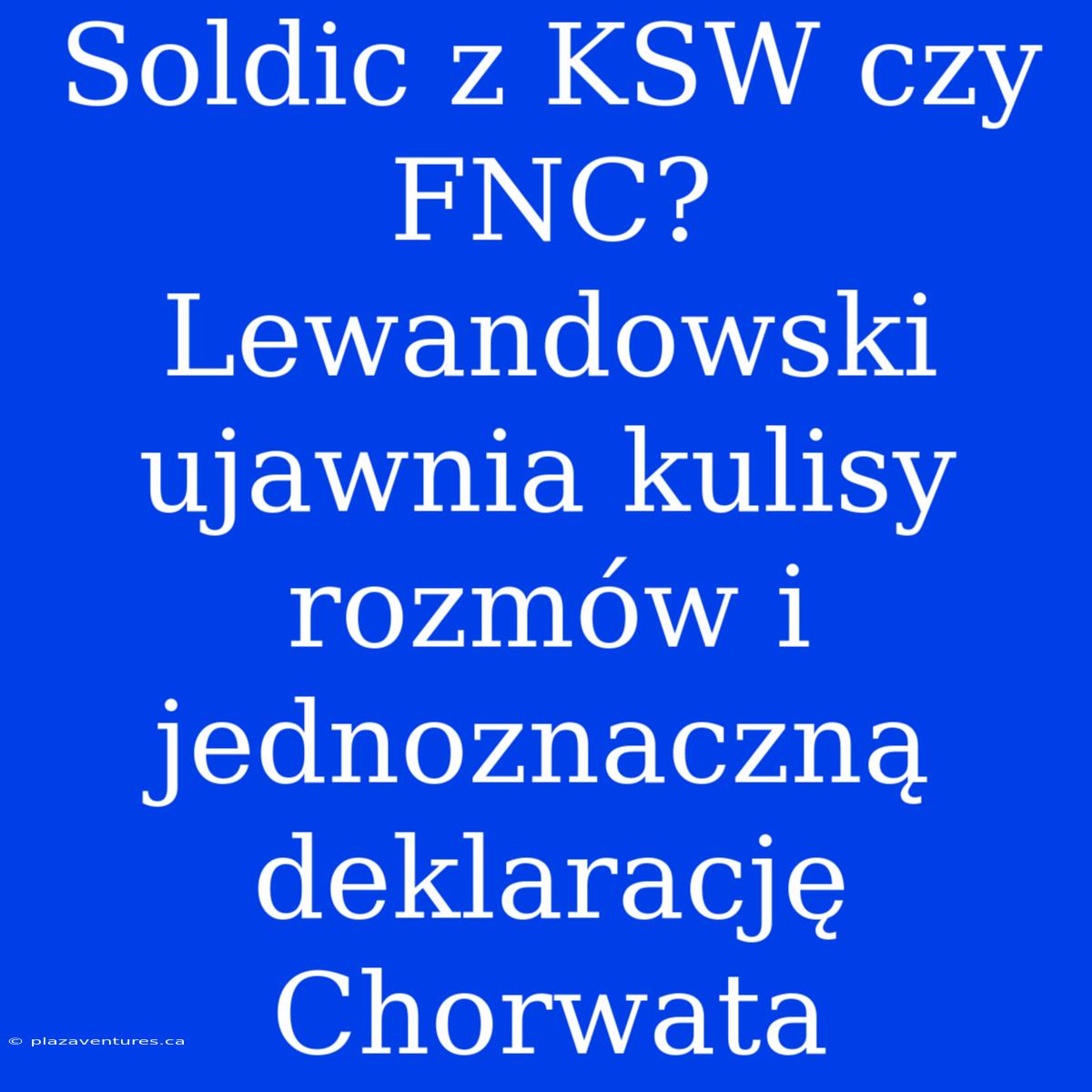 Soldic Z KSW Czy FNC? Lewandowski Ujawnia Kulisy Rozmów I Jednoznaczną Deklarację Chorwata