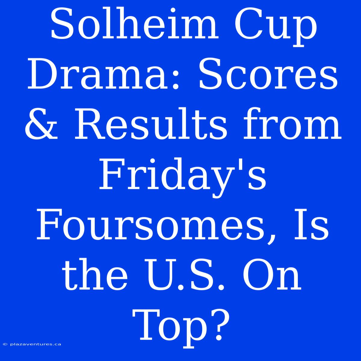 Solheim Cup Drama: Scores & Results From Friday's Foursomes, Is The U.S. On Top?