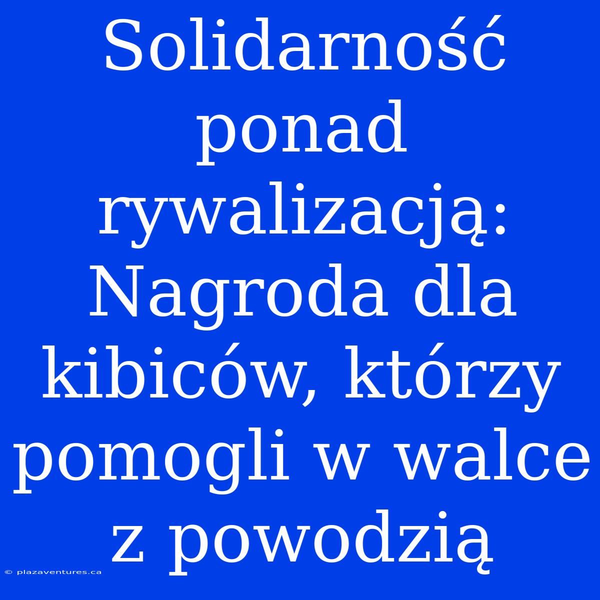 Solidarność Ponad Rywalizacją: Nagroda Dla Kibiców, Którzy Pomogli W Walce Z Powodzią