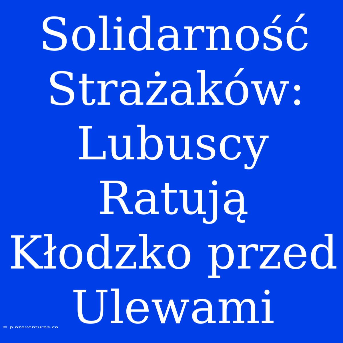 Solidarność Strażaków: Lubuscy Ratują Kłodzko Przed Ulewami