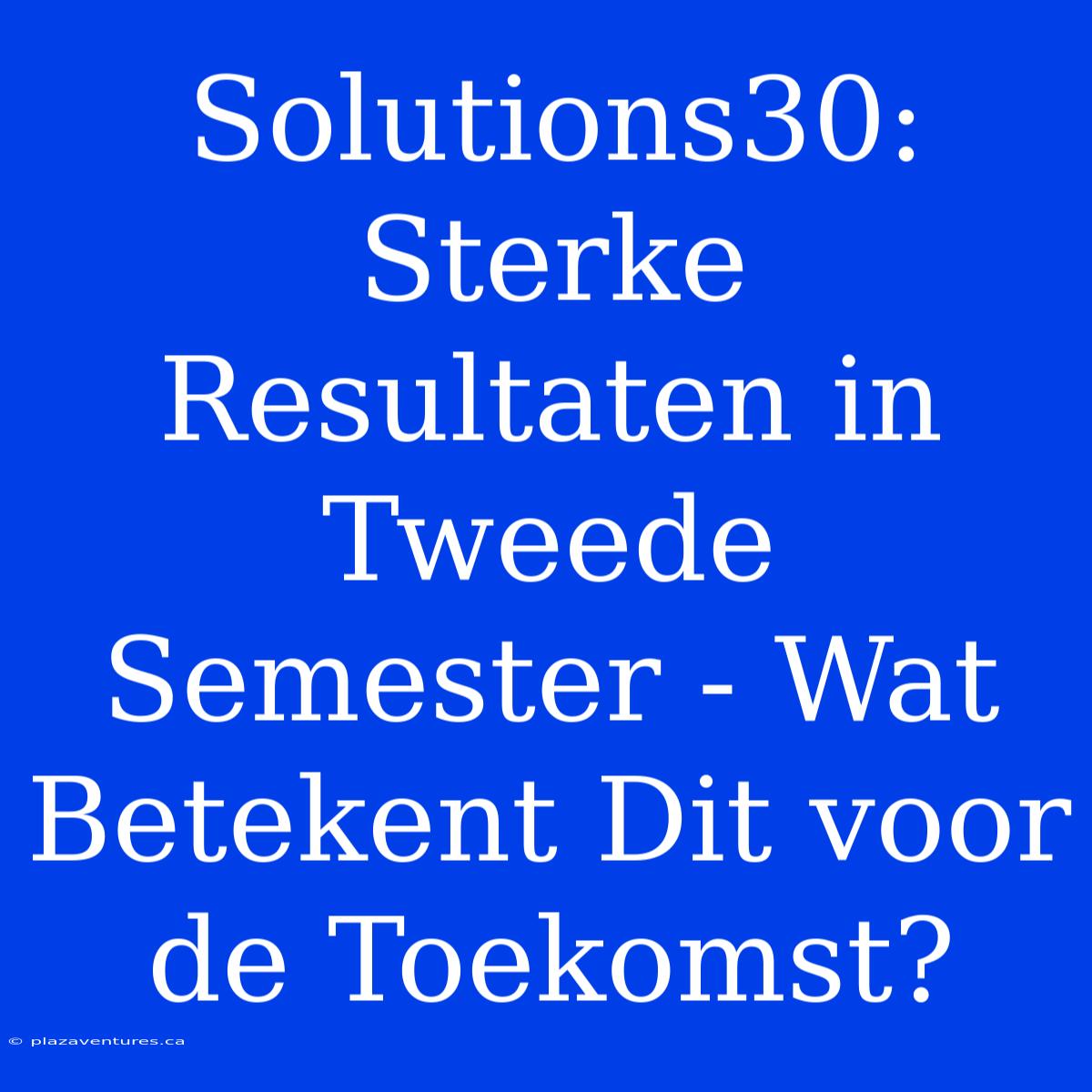 Solutions30: Sterke Resultaten In Tweede Semester - Wat Betekent Dit Voor De Toekomst?