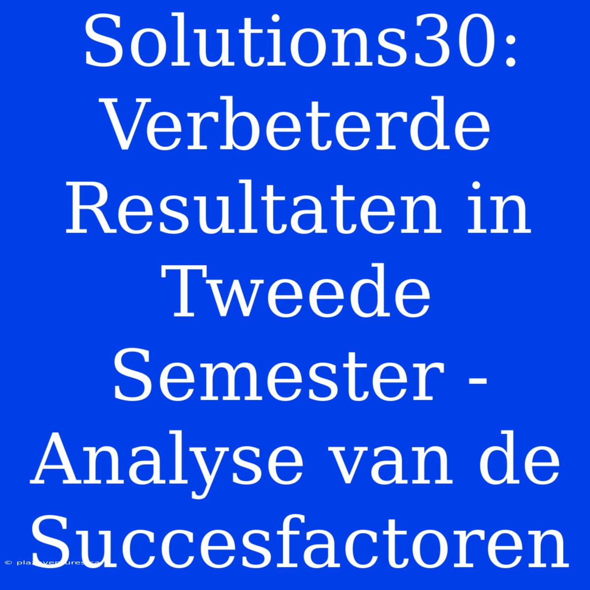 Solutions30: Verbeterde Resultaten In Tweede Semester - Analyse Van De Succesfactoren