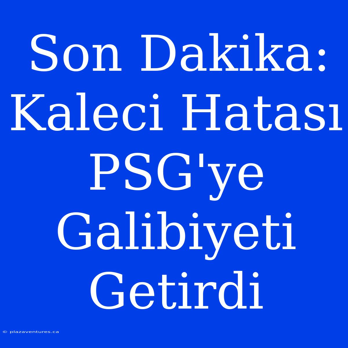 Son Dakika: Kaleci Hatası PSG'ye Galibiyeti Getirdi