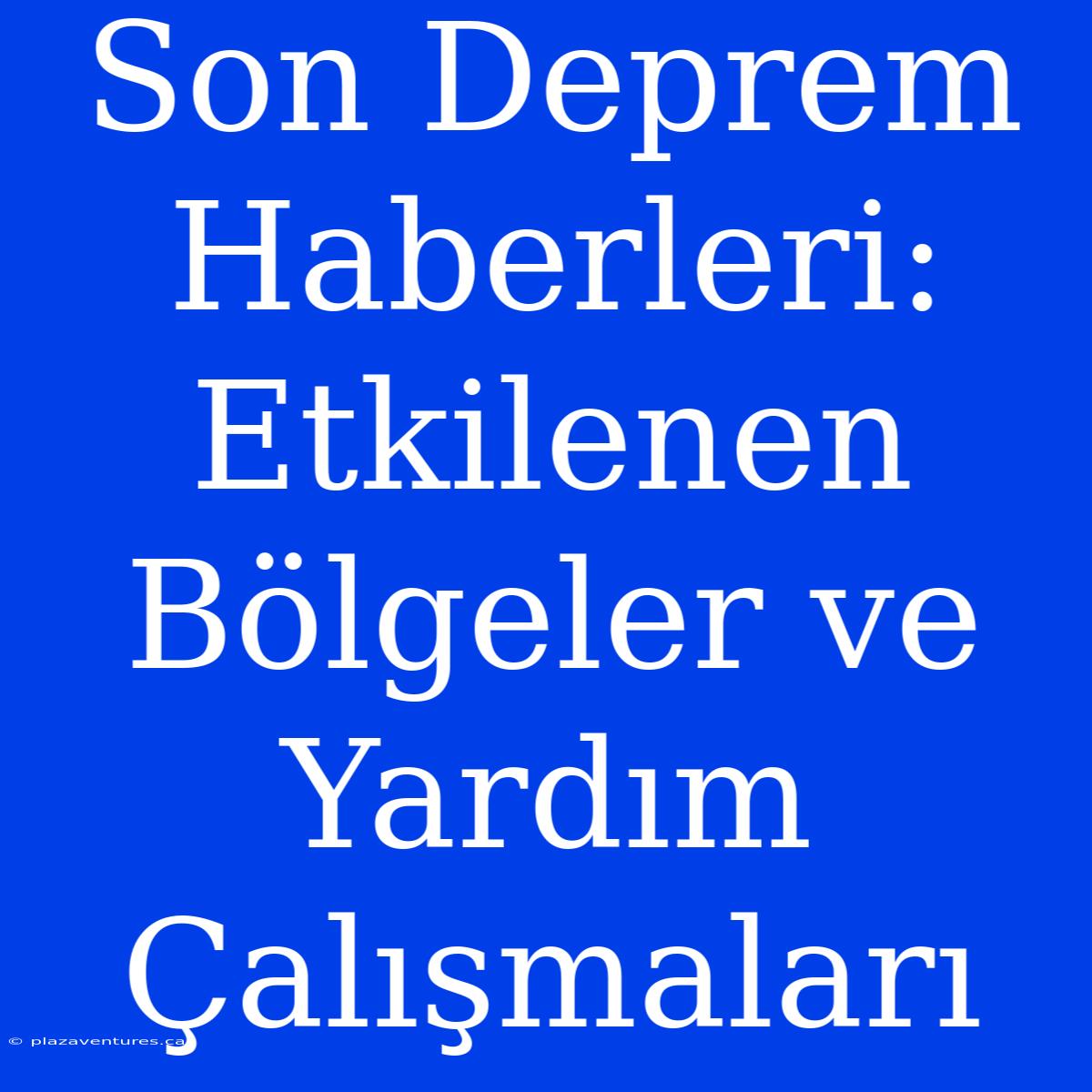 Son Deprem Haberleri: Etkilenen Bölgeler Ve Yardım Çalışmaları