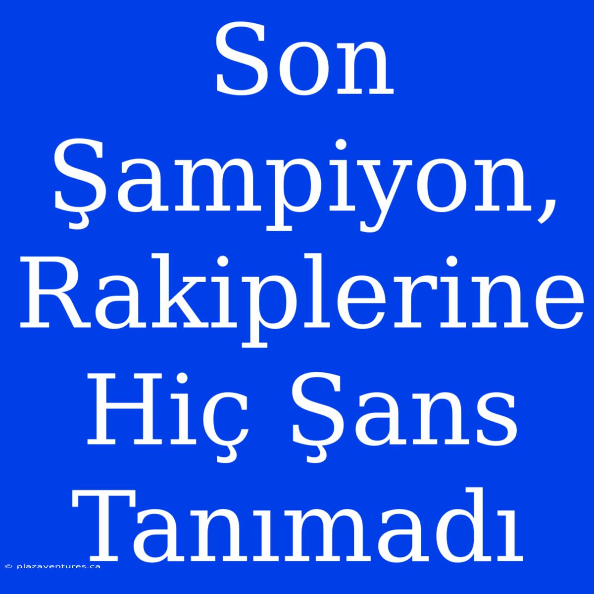 Son Şampiyon, Rakiplerine Hiç Şans Tanımadı