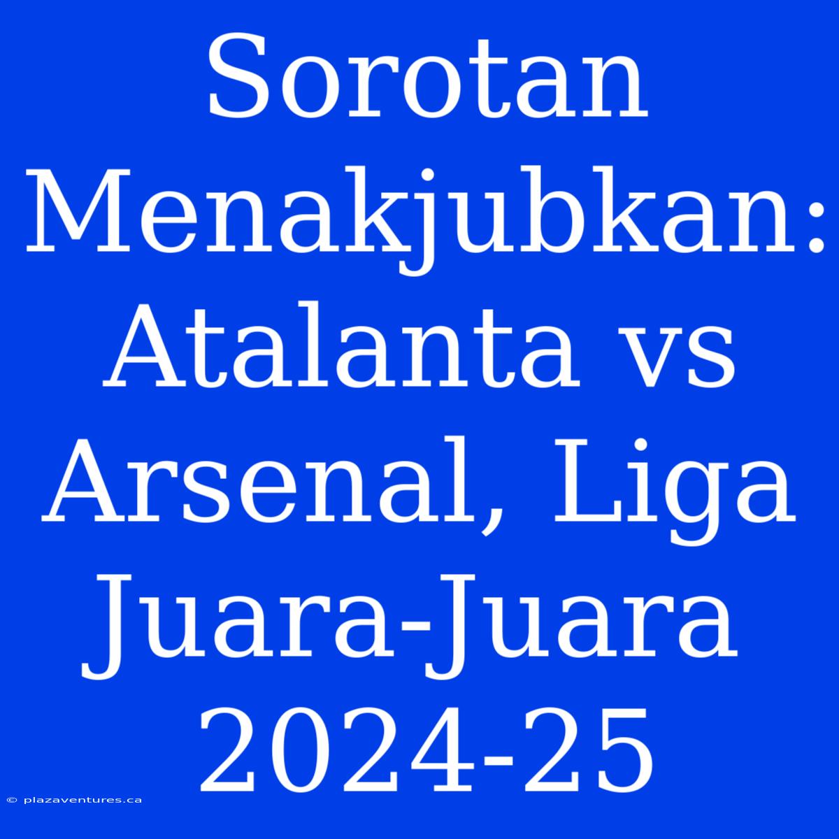 Sorotan Menakjubkan: Atalanta Vs Arsenal, Liga Juara-Juara 2024-25