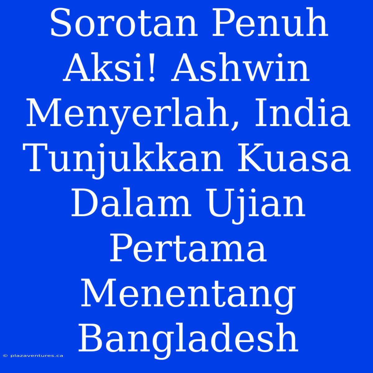 Sorotan Penuh Aksi! Ashwin Menyerlah, India Tunjukkan Kuasa Dalam Ujian Pertama Menentang Bangladesh