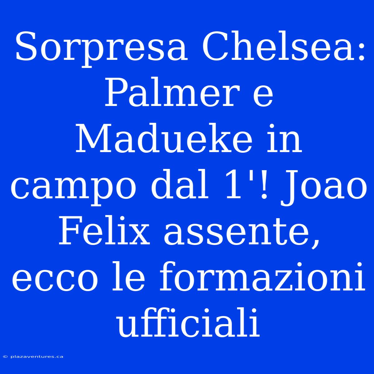 Sorpresa Chelsea: Palmer E Madueke In Campo Dal 1'! Joao Felix Assente, Ecco Le Formazioni Ufficiali