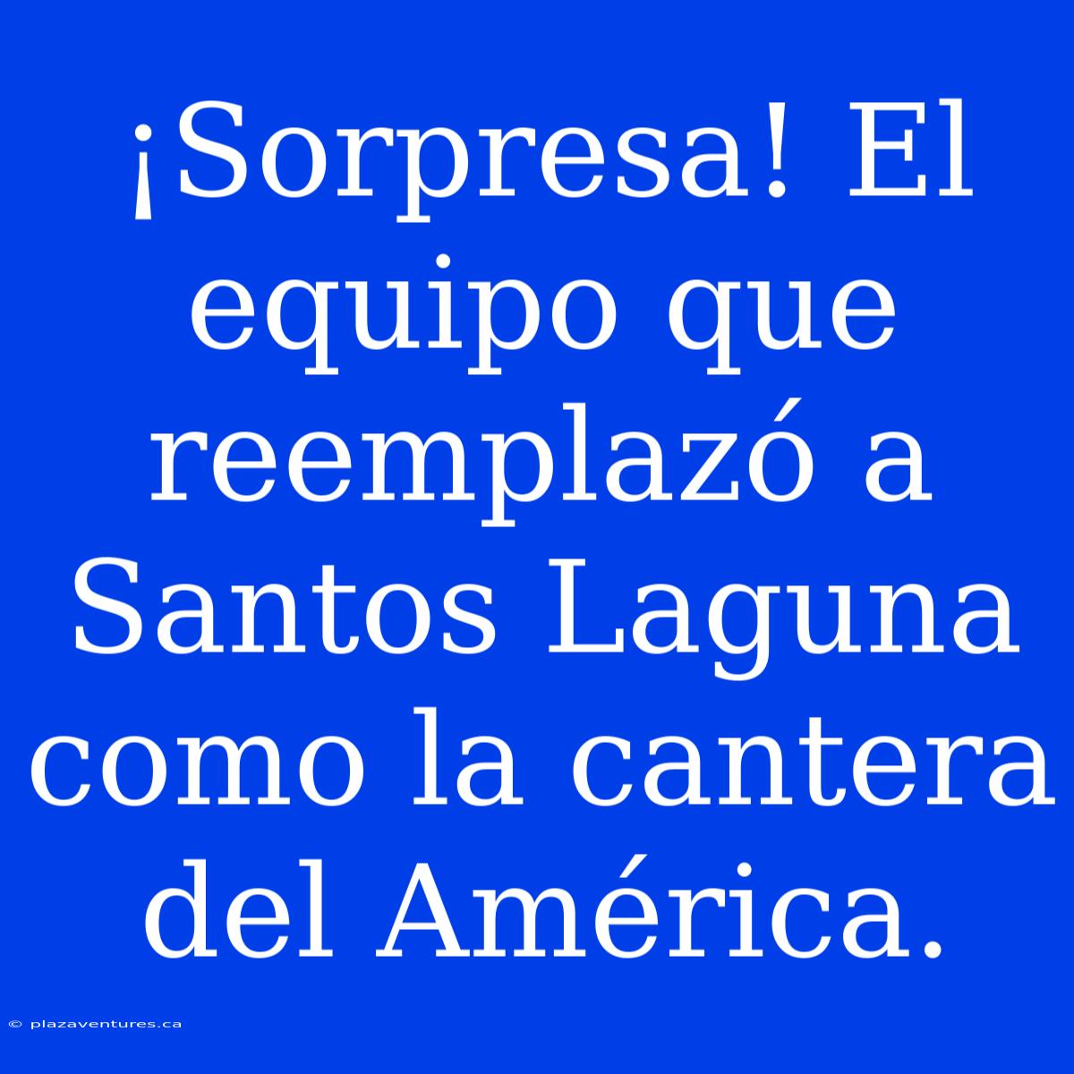 ¡Sorpresa! El Equipo Que Reemplazó A Santos Laguna Como La Cantera Del América.