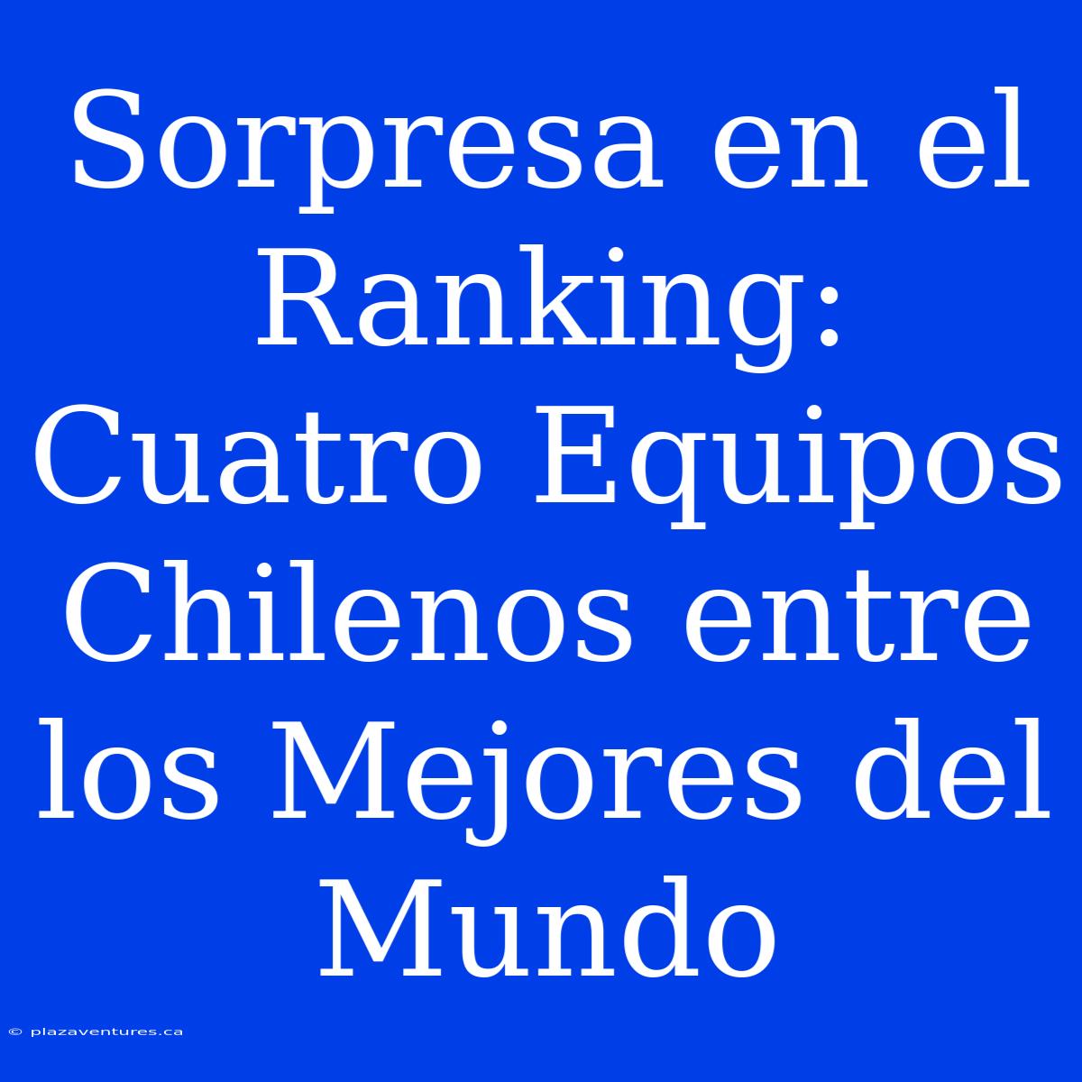 Sorpresa En El Ranking: Cuatro Equipos Chilenos Entre Los Mejores Del Mundo