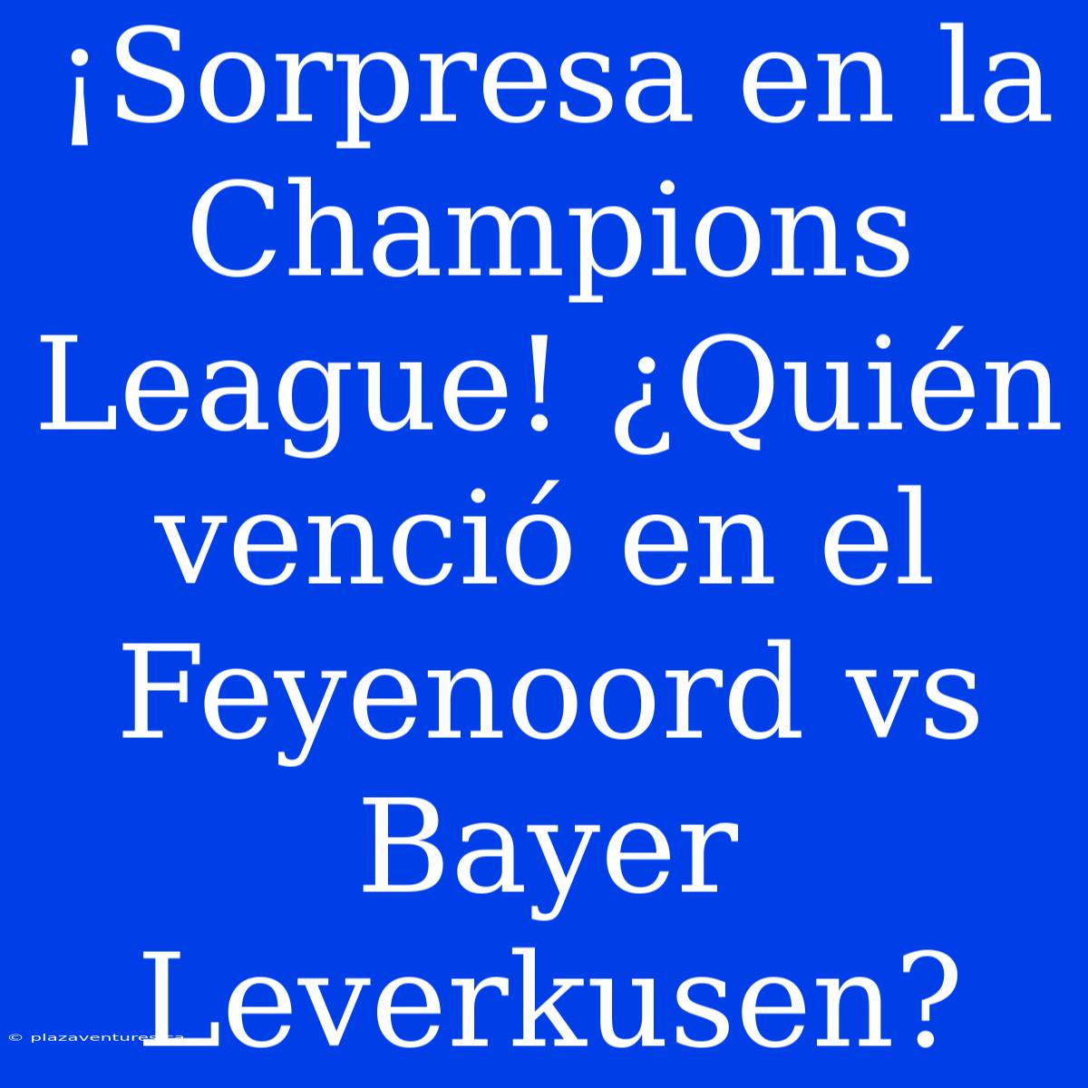 ¡Sorpresa En La Champions League! ¿Quién Venció En El Feyenoord Vs Bayer Leverkusen?