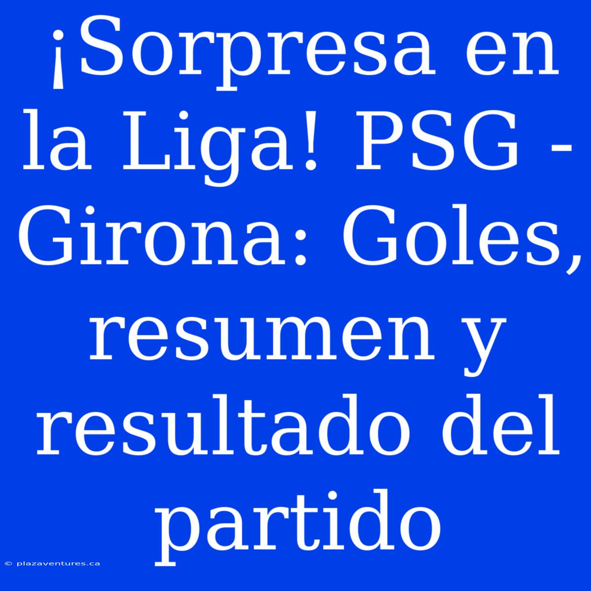 ¡Sorpresa En La Liga! PSG - Girona: Goles, Resumen Y Resultado Del Partido