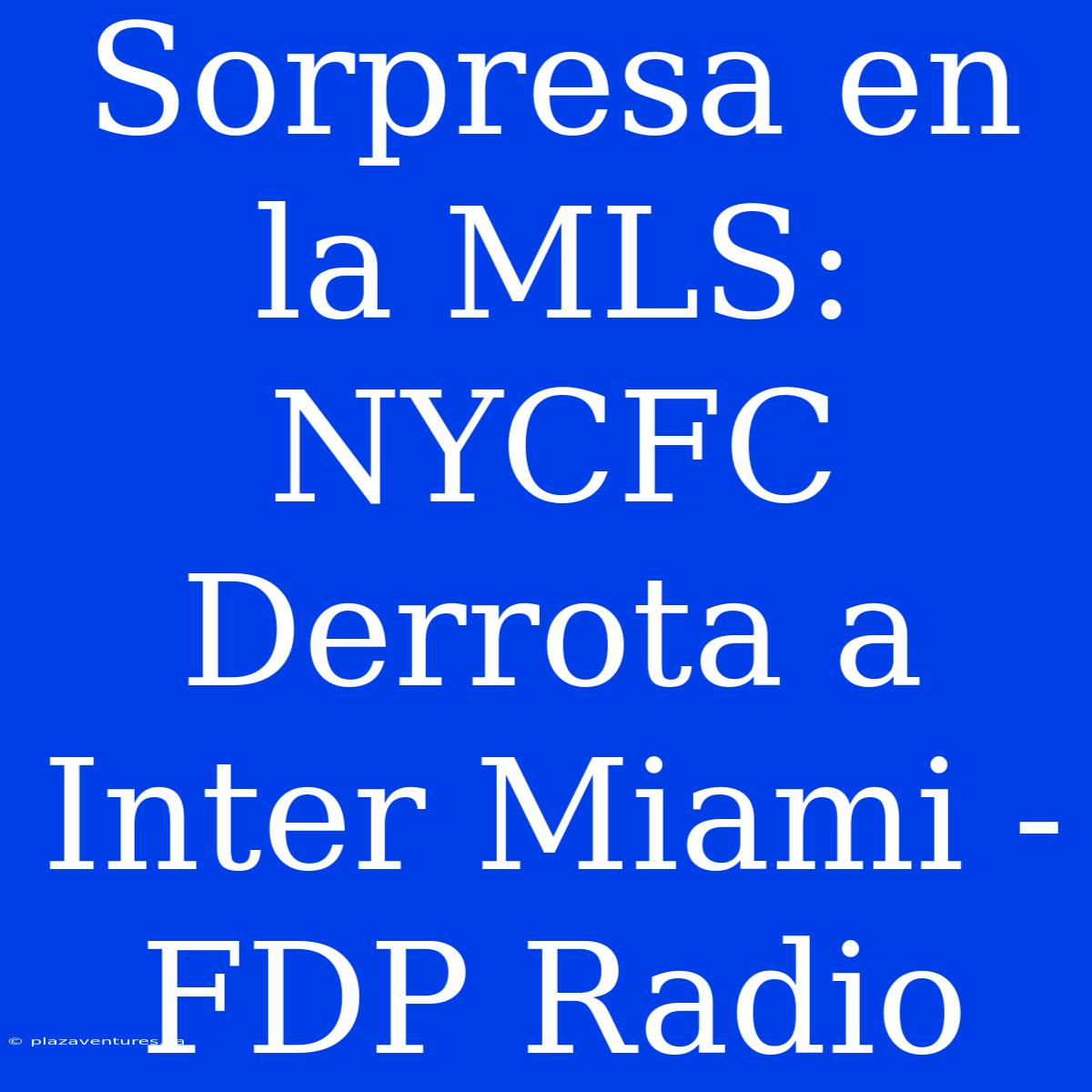 Sorpresa En La MLS: NYCFC Derrota A Inter Miami - FDP Radio