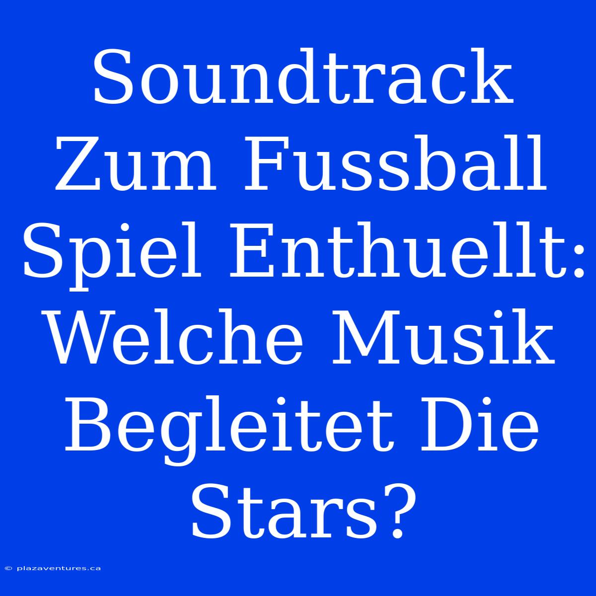 Soundtrack Zum Fussball Spiel Enthuellt: Welche Musik Begleitet Die Stars?