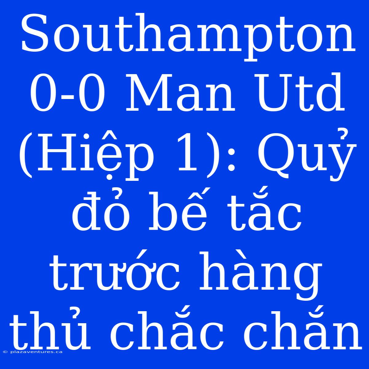 Southampton 0-0 Man Utd (Hiệp 1): Quỷ Đỏ Bế Tắc Trước Hàng Thủ Chắc Chắn