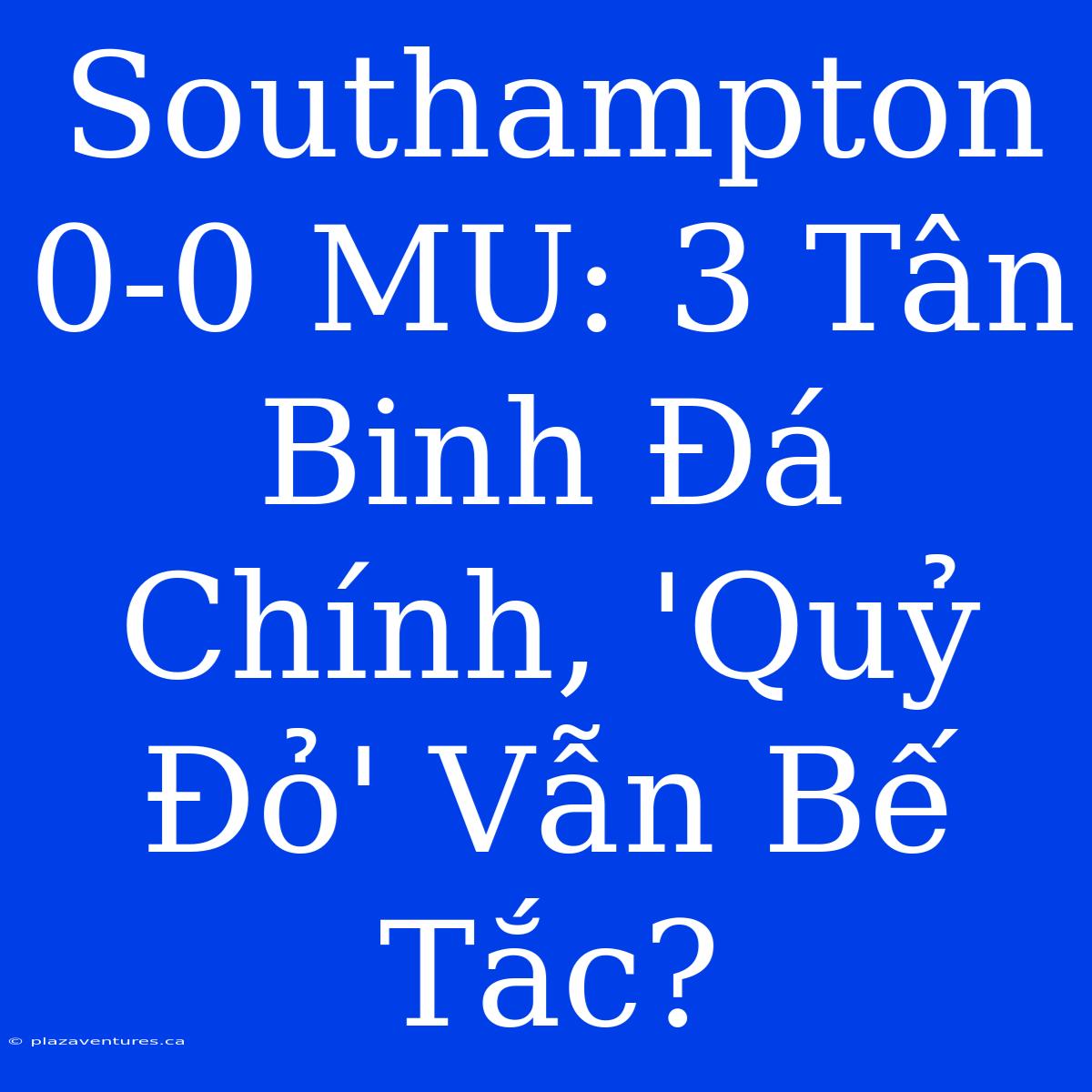 Southampton 0-0 MU: 3 Tân Binh Đá Chính, 'Quỷ Đỏ' Vẫn Bế Tắc?