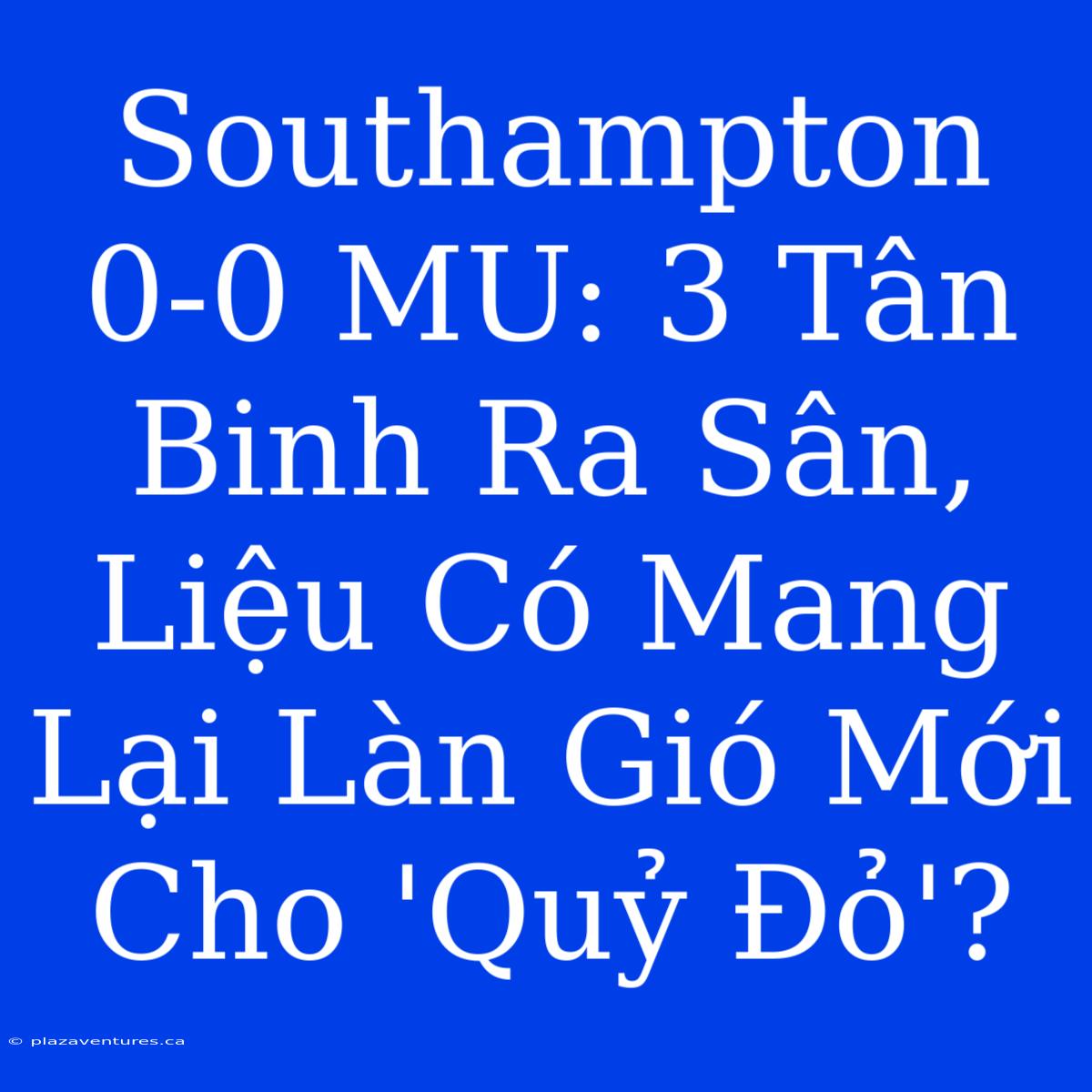 Southampton 0-0 MU: 3 Tân Binh Ra Sân, Liệu Có Mang Lại Làn Gió Mới Cho 'Quỷ Đỏ'?