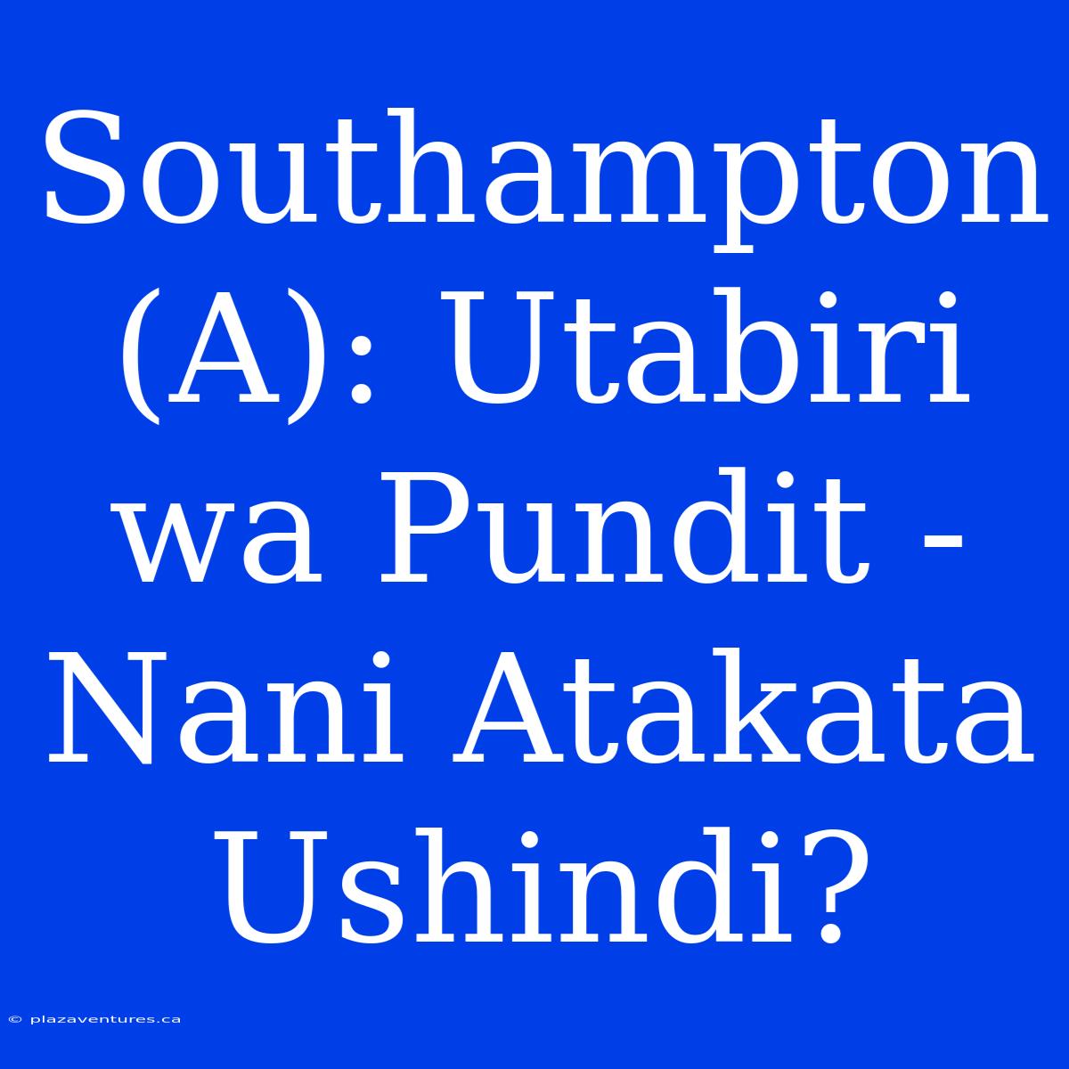 Southampton (A): Utabiri Wa Pundit - Nani Atakata Ushindi?