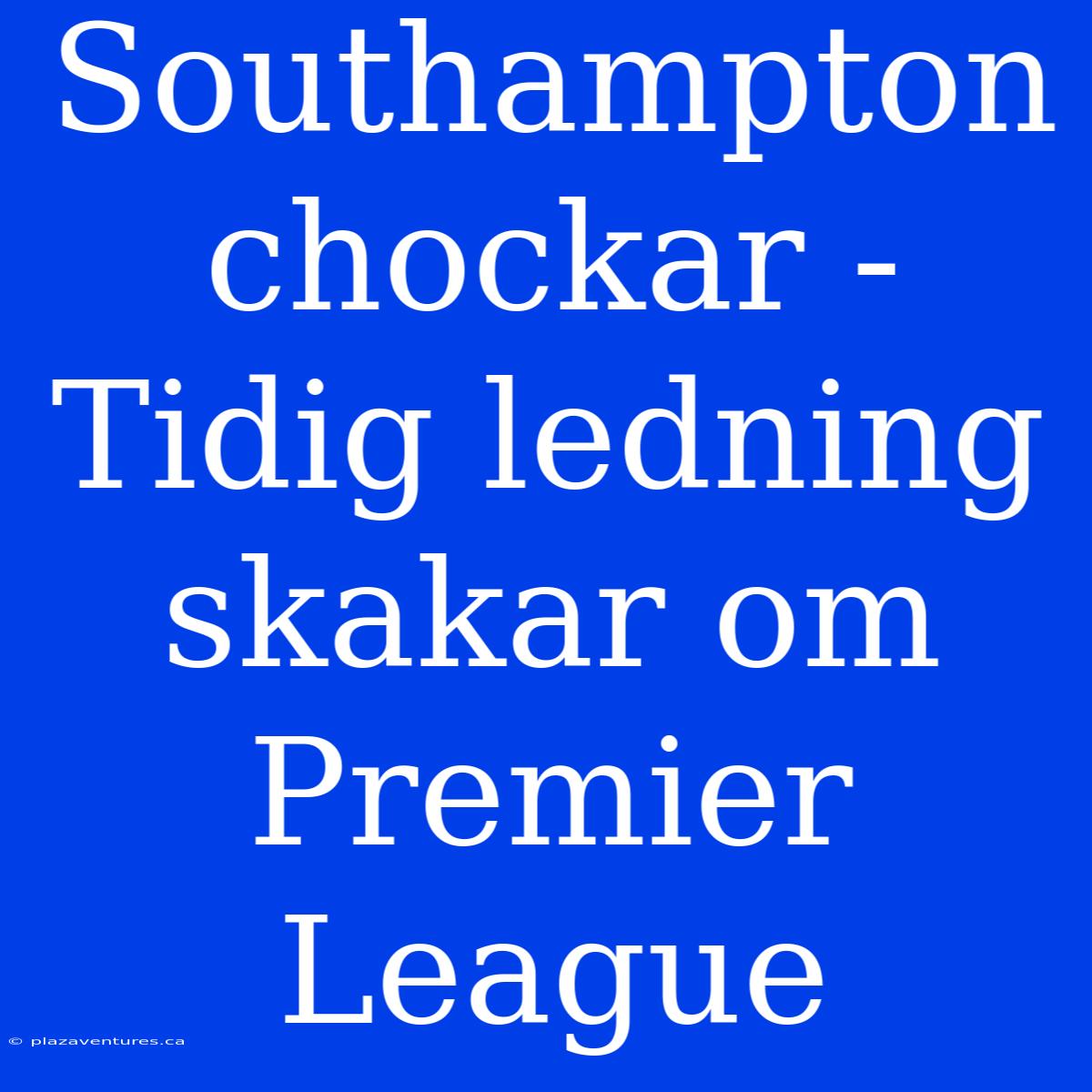 Southampton Chockar - Tidig Ledning Skakar Om Premier League