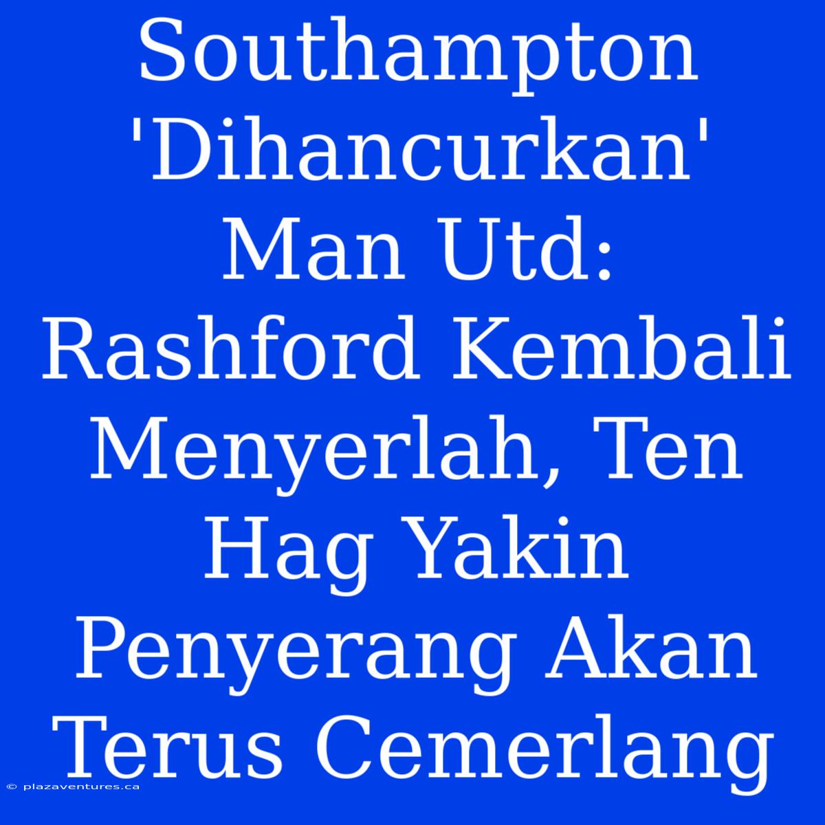 Southampton 'Dihancurkan' Man Utd: Rashford Kembali Menyerlah, Ten Hag Yakin Penyerang Akan Terus Cemerlang