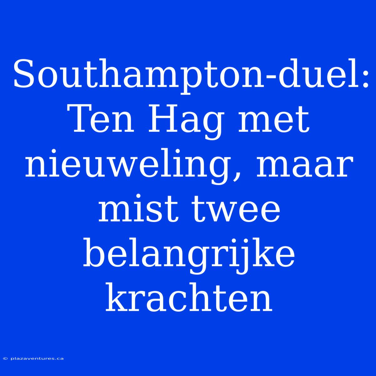 Southampton-duel: Ten Hag Met Nieuweling, Maar Mist Twee Belangrijke Krachten