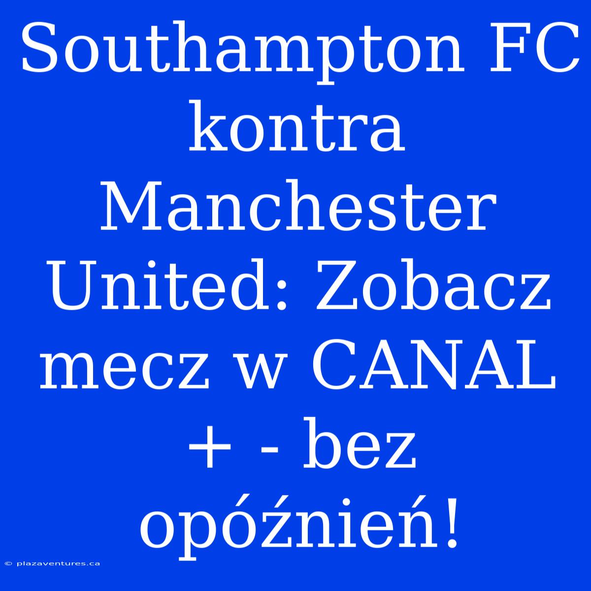 Southampton FC Kontra Manchester United: Zobacz Mecz W CANAL+ - Bez Opóźnień!